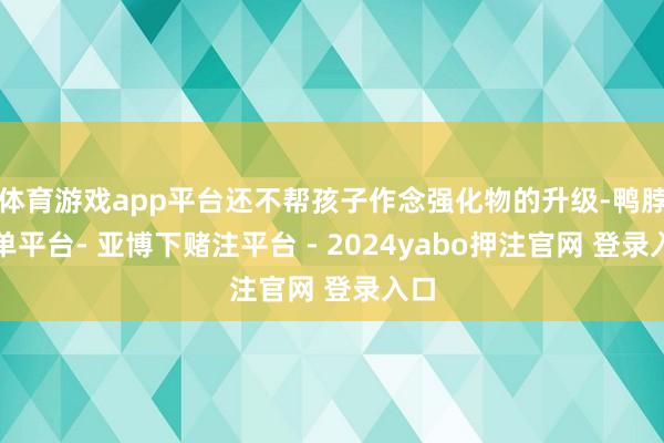 体育游戏app平台还不帮孩子作念强化物的升级-鸭脖下单平台- 亚博下赌注平台 - 2024yabo押注官网 登录入口