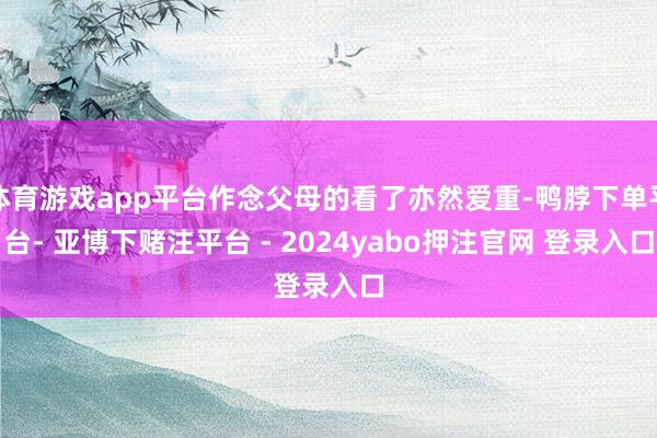 体育游戏app平台作念父母的看了亦然爱重-鸭脖下单平台- 亚博下赌注平台 - 2024yabo押注官网 登录入口