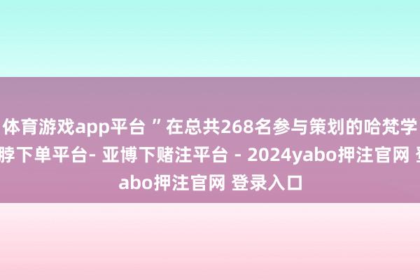 体育游戏app平台 ”在总共268名参与策划的哈梵学生中-鸭脖下单平台- 亚博下赌注平台 - 2024yabo押注官网 登录入口