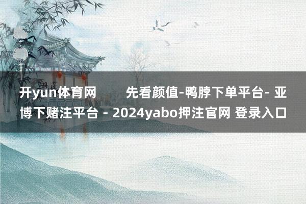 开yun体育网        先看颜值-鸭脖下单平台- 亚博下赌注平台 - 2024yabo押注官网 登录入口