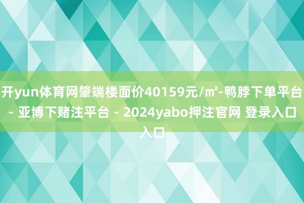 开yun体育网肇端楼面价40159元/㎡-鸭脖下单平台- 亚博下赌注平台 - 2024yabo押注官网 登录入口