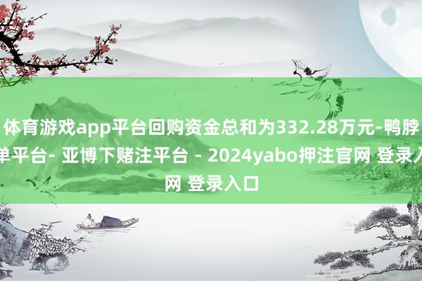 体育游戏app平台回购资金总和为332.28万元-鸭脖下单平台- 亚博下赌注平台 - 2024yabo押注官网 登录入口