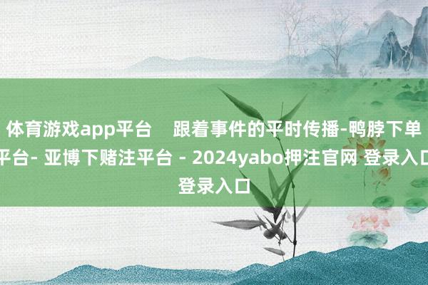 体育游戏app平台    跟着事件的平时传播-鸭脖下单平台- 亚博下赌注平台 - 2024yabo押注官网 登录入口