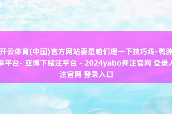 开云体育(中国)官方网站要是咱们理一下技巧线-鸭脖下单平台- 亚博下赌注平台 - 2024yabo押注官网 登录入口