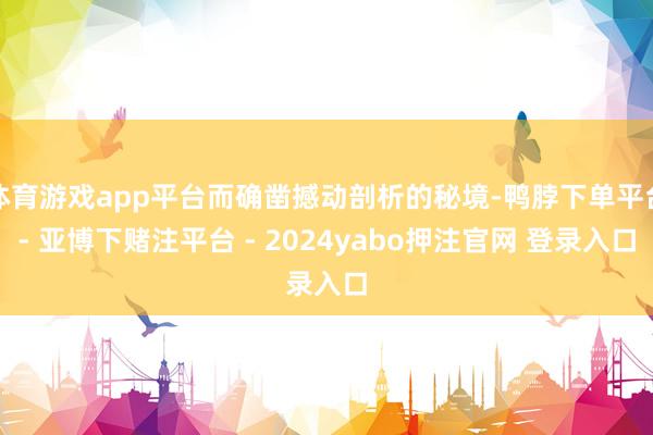 体育游戏app平台而确凿撼动剖析的秘境-鸭脖下单平台- 亚博下赌注平台 - 2024yabo押注官网 登录入口