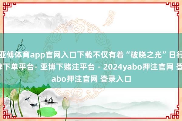 亚傅体育app官网入口下载不仅有着“破晓之光”日行灯-鸭脖下单平台- 亚博下赌注平台 - 2024yabo押注官网 登录入口