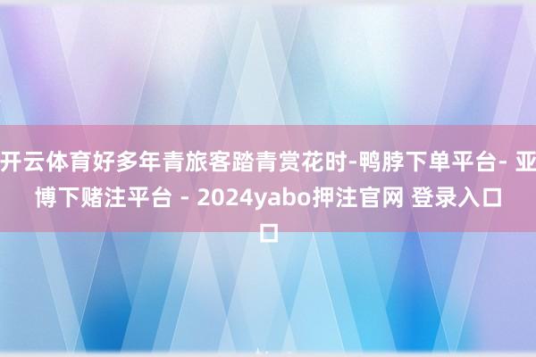 开云体育好多年青旅客踏青赏花时-鸭脖下单平台- 亚博下赌注平台 - 2024yabo押注官网 登录入口