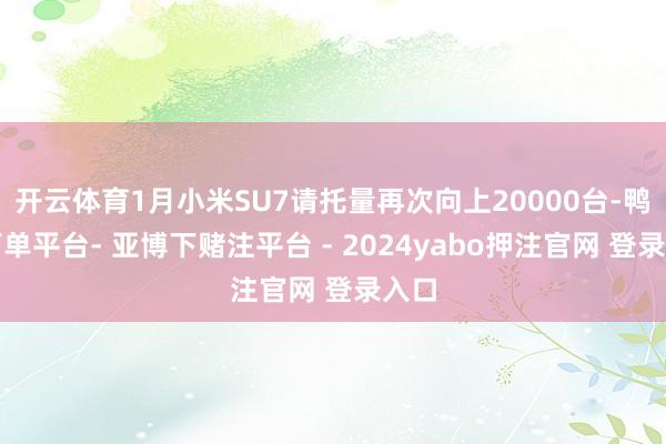 开云体育1月小米SU7请托量再次向上20000台-鸭脖下单平台- 亚博下赌注平台 - 2024yabo押注官网 登录入口