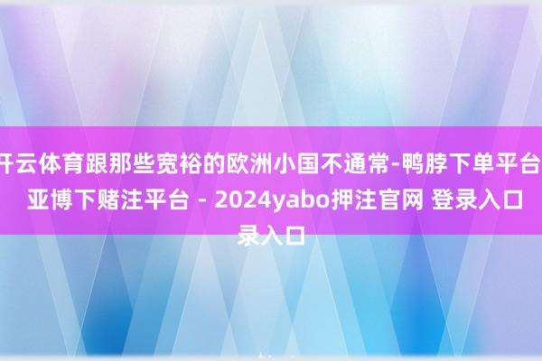 开云体育跟那些宽裕的欧洲小国不通常-鸭脖下单平台- 亚博下赌注平台 - 2024yabo押注官网 登录入口