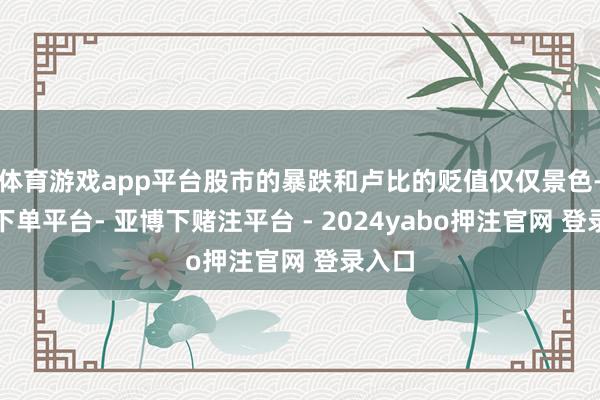 体育游戏app平台股市的暴跌和卢比的贬值仅仅景色-鸭脖下单平台- 亚博下赌注平台 - 2024yabo押注官网 登录入口