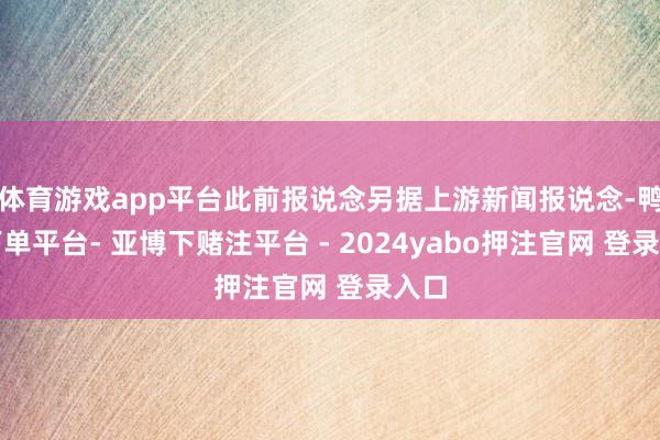 体育游戏app平台此前报说念另据上游新闻报说念-鸭脖下单平台- 亚博下赌注平台 - 2024yabo押注官网 登录入口