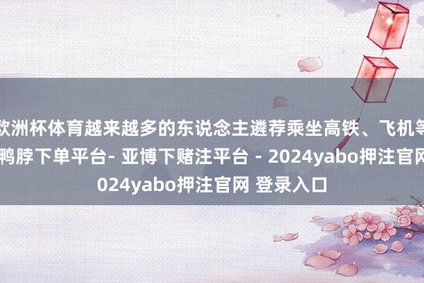 欧洲杯体育越来越多的东说念主遴荐乘坐高铁、飞机等交通器用-鸭脖下单平台- 亚博下赌注平台 - 2024yabo押注官网 登录入口
