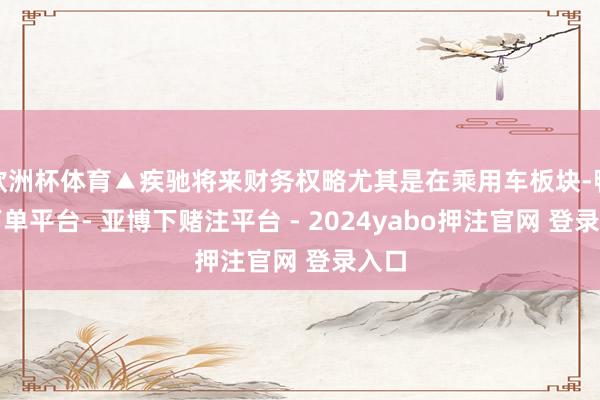 欧洲杯体育▲疾驰将来财务权略尤其是在乘用车板块-鸭脖下单平台- 亚博下赌注平台 - 2024yabo押注官网 登录入口
