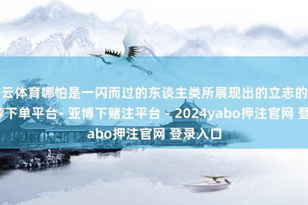 开云体育哪怕是一闪而过的东谈主类所展现出的立志的品性-鸭脖下单平台- 亚博下赌注平台 - 2024yabo押注官网 登录入口