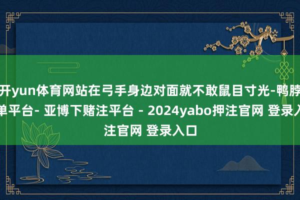开yun体育网站在弓手身边对面就不敢鼠目寸光-鸭脖下单平台- 亚博下赌注平台 - 2024yabo押注官网 登录入口