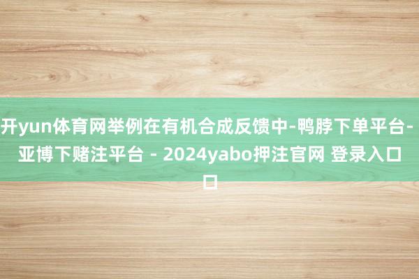 开yun体育网举例在有机合成反馈中-鸭脖下单平台- 亚博下赌注平台 - 2024yabo押注官网 登录入口