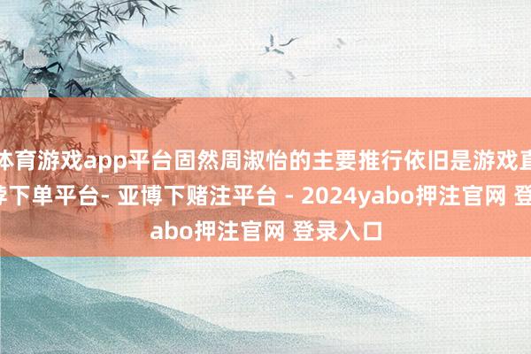 体育游戏app平台固然周淑怡的主要推行依旧是游戏直播-鸭脖下单平台- 亚博下赌注平台 - 2024yabo押注官网 登录入口
