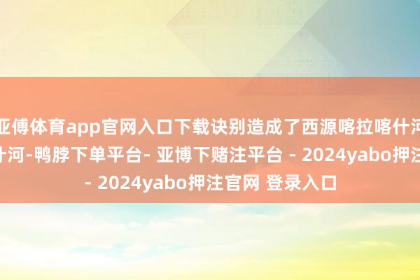亚傅体育app官网入口下载诀别造成了西源喀拉喀什河和东源玉龙喀什河-鸭脖下单平台- 亚博下赌注平台 - 2024yabo押注官网 登录入口