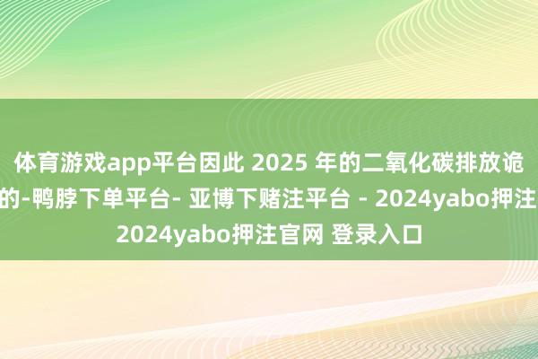 体育游戏app平台因此 2025 年的二氧化碳排放诡计是不错罢了的-鸭脖下单平台- 亚博下赌注平台 - 2024yabo押注官网 登录入口