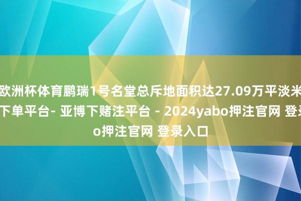 欧洲杯体育鹏瑞1号名堂总斥地面积达27.09万平淡米-鸭脖下单平台- 亚博下赌注平台 - 2024yabo押注官网 登录入口