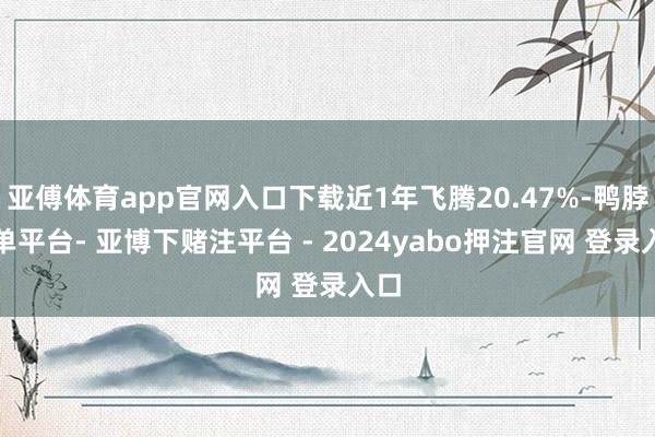亚傅体育app官网入口下载近1年飞腾20.47%-鸭脖下单平台- 亚博下赌注平台 - 2024yabo押注官网 登录入口