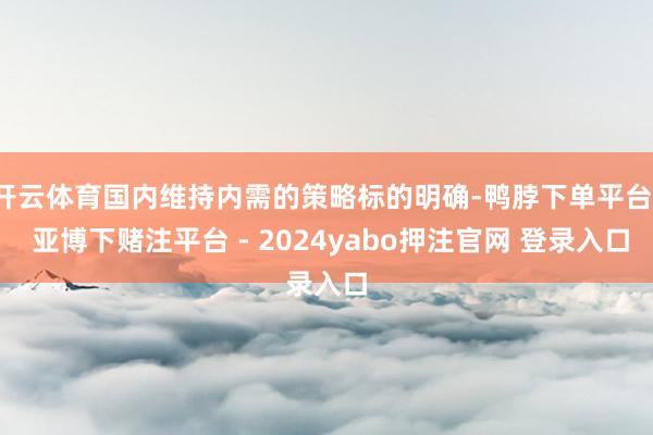 开云体育国内维持内需的策略标的明确-鸭脖下单平台- 亚博下赌注平台 - 2024yabo押注官网 登录入口