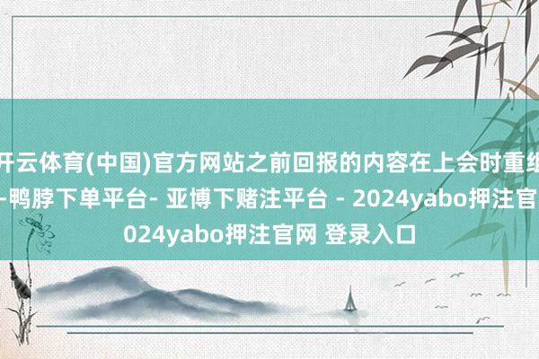 开云体育(中国)官方网站之前回报的内容在上会时重组委不大舒坦-鸭脖下单平台- 亚博下赌注平台 - 2024yabo押注官网 登录入口