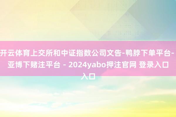 开云体育上交所和中证指数公司文告-鸭脖下单平台- 亚博下赌注平台 - 2024yabo押注官网 登录入口