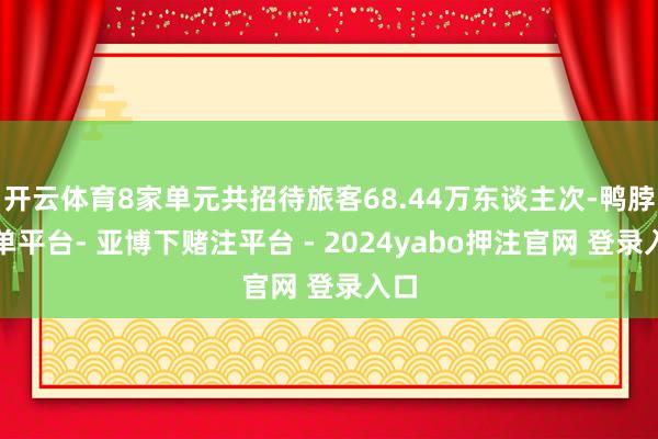 开云体育8家单元共招待旅客68.44万东谈主次-鸭脖下单平台- 亚博下赌注平台 - 2024yabo押注官网 登录入口