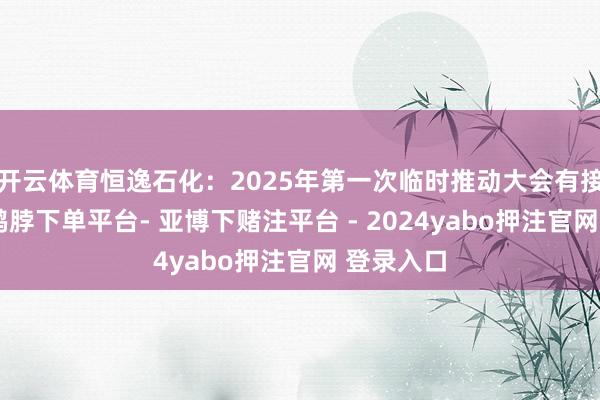 开云体育恒逸石化：2025年第一次临时推动大会有接头公告-鸭脖下单平台- 亚博下赌注平台 - 2024yabo押注官网 登录入口
