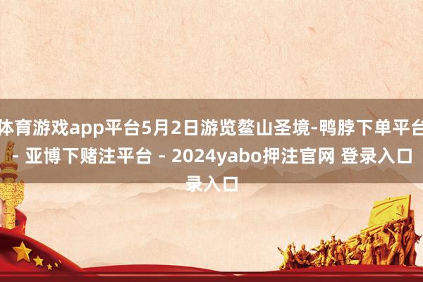 体育游戏app平台5月2日游览鳌山圣境-鸭脖下单平台- 亚博下赌注平台 - 2024yabo押注官网 登录入口