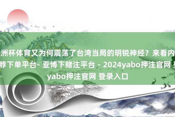 欧洲杯体育又为何震荡了台湾当局的明锐神经？来看内行解读-鸭脖下单平台- 亚博下赌注平台 - 2024yabo押注官网 登录入口