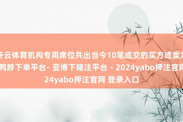 开云体育机构专用席位共出当今10笔成交的买方或卖方买卖部中-鸭脖下单平台- 亚博下赌注平台 - 2024yabo押注官网 登录入口