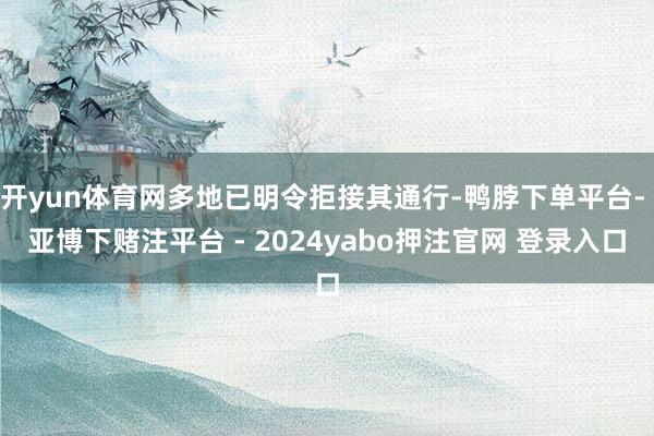 开yun体育网多地已明令拒接其通行-鸭脖下单平台- 亚博下赌注平台 - 2024yabo押注官网 登录入口