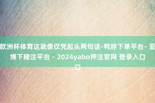 欧洲杯体育这就像仅凭起头两句话-鸭脖下单平台- 亚博下赌注平台 - 2024yabo押注官网 登录入口