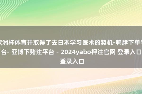 欧洲杯体育并取得了去日本学习医术的契机-鸭脖下单平台- 亚博下赌注平台 - 2024yabo押注官网 登录入口