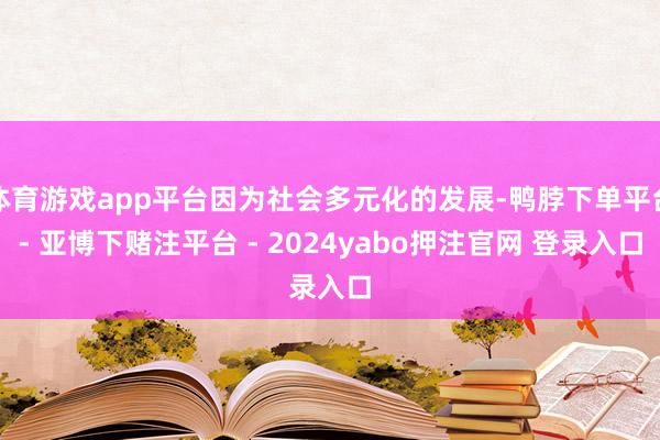 体育游戏app平台因为社会多元化的发展-鸭脖下单平台- 亚博下赌注平台 - 2024yabo押注官网 登录入口