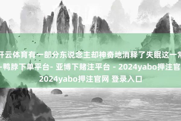 开云体育有一部分东说念主却神奇地消释了失眠这一常见的并发症-鸭脖下单平台- 亚博下赌注平台 - 2024yabo押注官网 登录入口