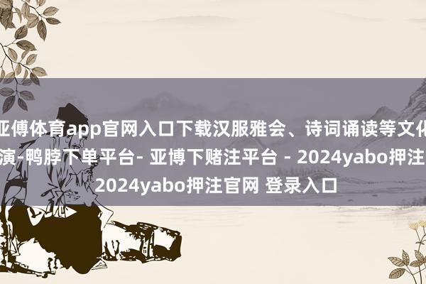 亚傅体育app官网入口下载汉服雅会、诗词诵读等文化行径将轮替上演-鸭脖下单平台- 亚博下赌注平台 - 2024yabo押注官网 登录入口