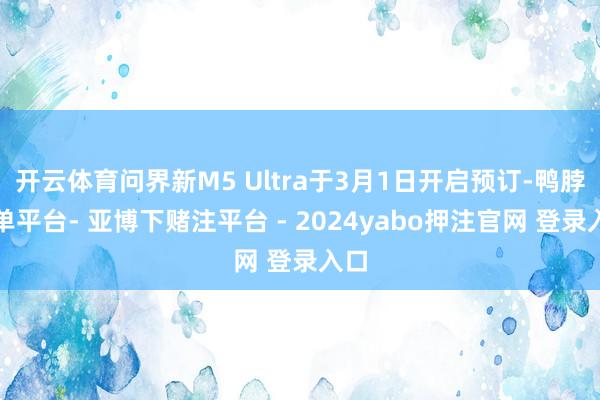 开云体育问界新M5 Ultra于3月1日开启预订-鸭脖下单平台- 亚博下赌注平台 - 2024yabo押注官网 登录入口