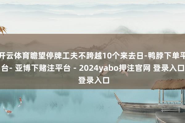 开云体育瞻望停牌工夫不跨越10个来去日-鸭脖下单平台- 亚博下赌注平台 - 2024yabo押注官网 登录入口