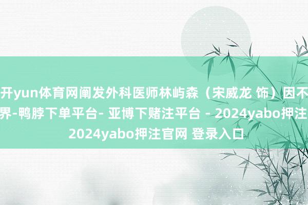 开yun体育网阐发外科医师林屿森（宋威龙 饰）因不测被动转行商界-鸭脖下单平台- 亚博下赌注平台 - 2024yabo押注官网 登录入口