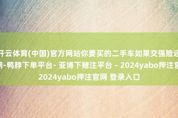 开云体育(中国)官方网站你要买的二手车如果交强险还有一年才到期-鸭脖下单平台- 亚博下赌注平台 - 2024yabo押注官网 登录入口