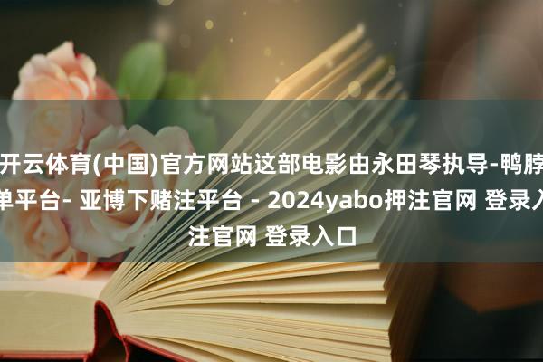 开云体育(中国)官方网站这部电影由永田琴执导-鸭脖下单平台- 亚博下赌注平台 - 2024yabo押注官网 登录入口