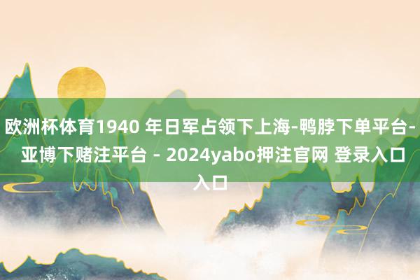 欧洲杯体育1940 年日军占领下上海-鸭脖下单平台- 亚博下赌注平台 - 2024yabo押注官网 登录入口