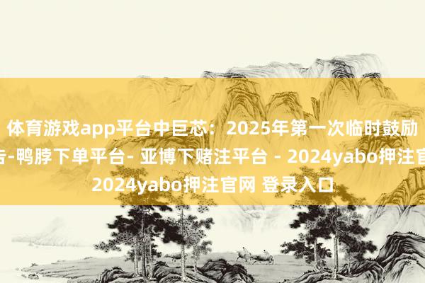 体育游戏app平台中巨芯：2025年第一次临时鼓励大会决策公告-鸭脖下单平台- 亚博下赌注平台 - 2024yabo押注官网 登录入口