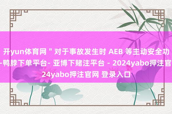 开yun体育网＂对于事故发生时 AEB 等主动安全功能是否触发-鸭脖下单平台- 亚博下赌注平台 - 2024yabo押注官网 登录入口
