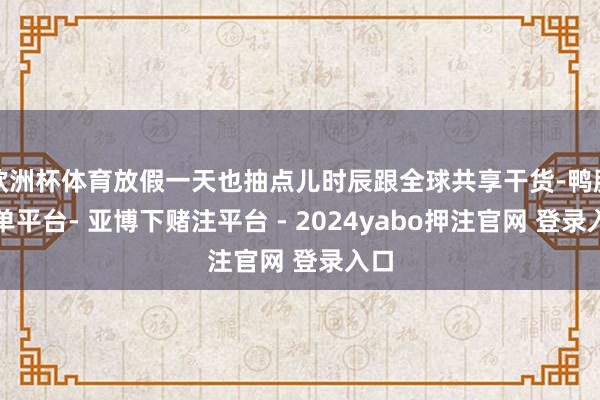 欧洲杯体育放假一天也抽点儿时辰跟全球共享干货-鸭脖下单平台- 亚博下赌注平台 - 2024yabo押注官网 登录入口