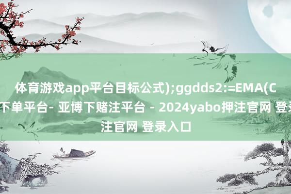 体育游戏app平台目标公式);ggdds2:=EMA(C-鸭脖下单平台- 亚博下赌注平台 - 2024yabo押注官网 登录入口