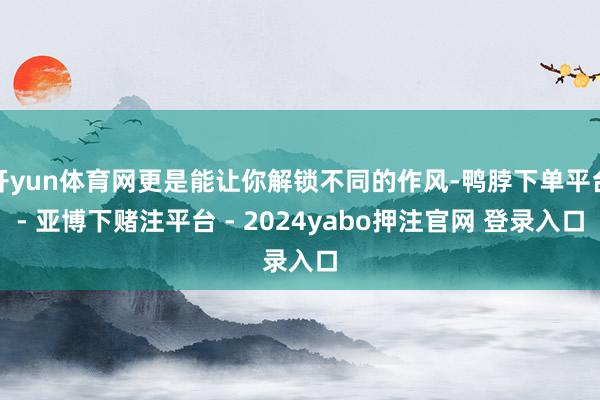开yun体育网更是能让你解锁不同的作风-鸭脖下单平台- 亚博下赌注平台 - 2024yabo押注官网 登录入口